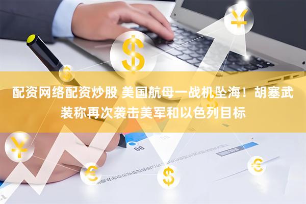 配资网络配资炒股 美国航母一战机坠海！胡塞武装称再次袭击美军和以色列目标