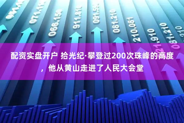 配资实盘开户 拾光纪·攀登过200次珠峰的高度，他从黄山走进了人民大会堂