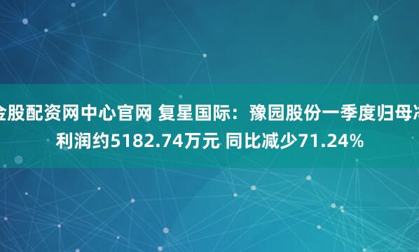 金股配资网中心官网 复星国际：豫园股份一季度归母净利润约5182.74万元 同比减少71.24%