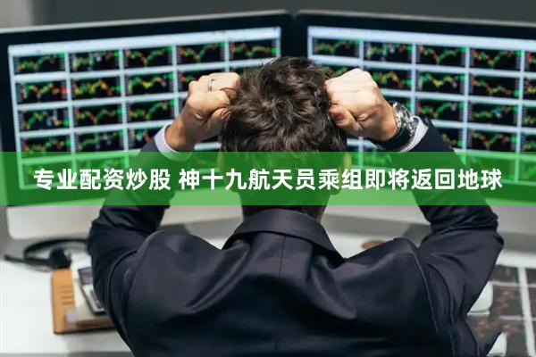 专业配资炒股 神十九航天员乘组即将返回地球