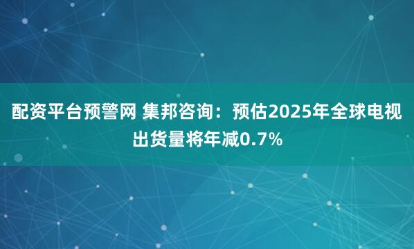 配资平台预警网 集邦咨询：预估2025年全球电视出货量将年减0.7%