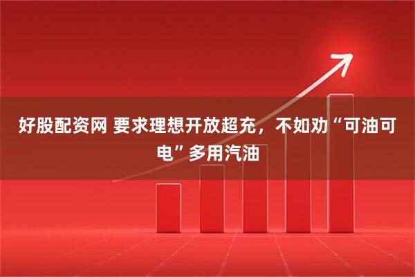 好股配资网 要求理想开放超充，不如劝“可油可电”多用汽油