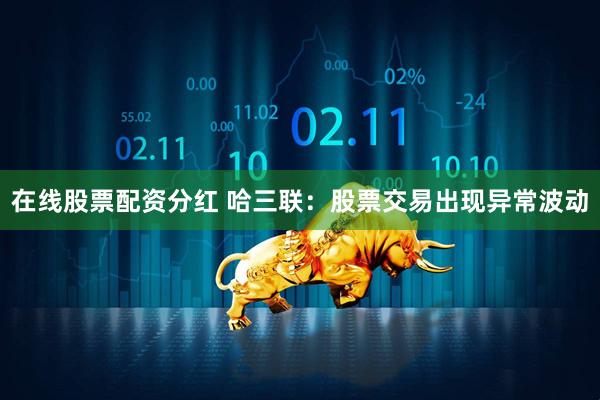 在线股票配资分红 哈三联：股票交易出现异常波动