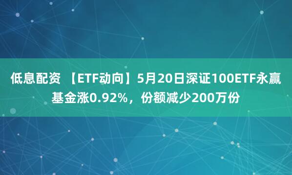 低息配资 【ETF动向】5月20日深证100ETF永赢基金涨0.92%，份额减少200万份