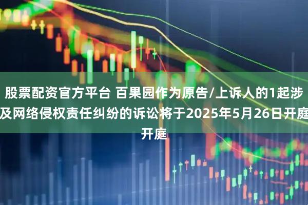 股票配资官方平台 百果园作为原告/上诉人的1起涉及网络侵权责任纠纷的诉讼将于2025年5月26日开庭
