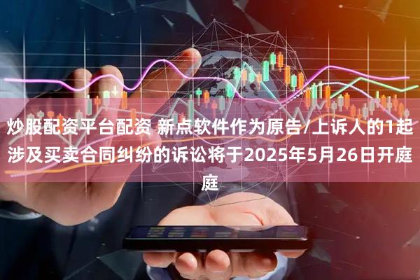 炒股配资平台配资 新点软件作为原告/上诉人的1起涉及买卖合同纠纷的诉讼将于2025年5月26日开庭