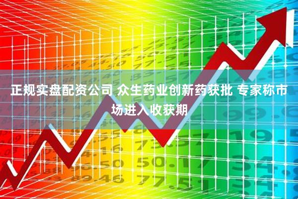 正规实盘配资公司 众生药业创新药获批 专家称市场进入收获期