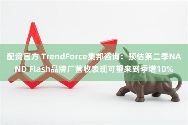 配资官方 TrendForce集邦咨询：预估第二季NAND Flash品牌厂营收表现可望来到季增10%