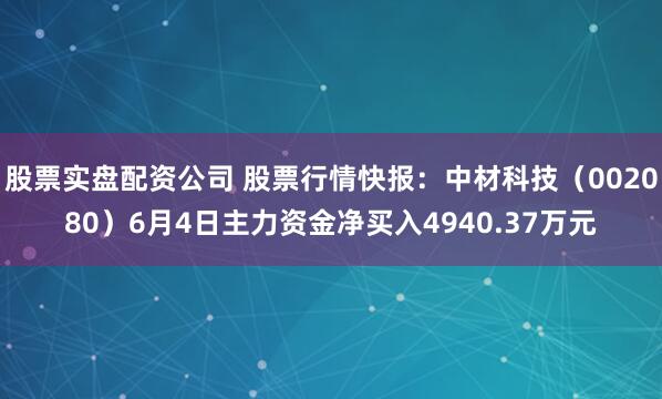 股票实盘配资公司 股票行情快报：中材科技（002080）6月4日主力资金净买入4940.37万元