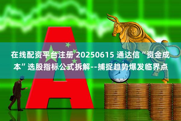 在线配资平台注册 20250615 通达信“资金成本”选股指标公式拆解--捕捉趋势爆发临界点