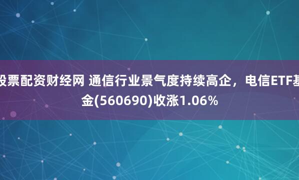 股票配资财经网 通信行业景气度持续高企，电信ETF基金(560690)收涨1.06%