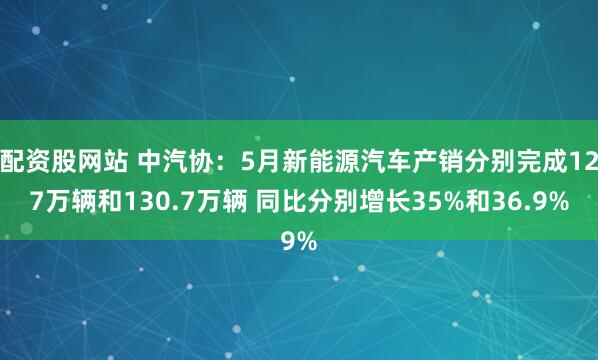 配资股网站 中汽协：5月新能源汽车产销分别完成127万辆和130.7万辆 同比分别增长35%和36.9%
