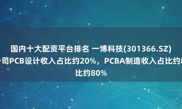 国内十大配资平台排名 一博科技(301366.SZ)：公司PCB设计收入占比约20%，PCBA制造收入占比约80%