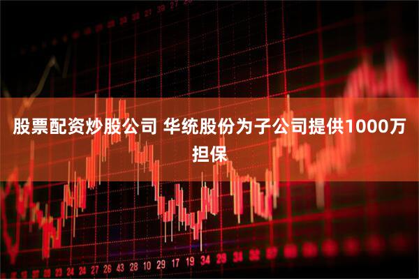 股票配资炒股公司 华统股份为子公司提供1000万担保