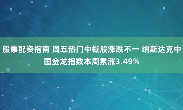 股票配资指南 周五热门中概股涨跌不一 纳斯达克中国金龙指数本周累涨3.49%