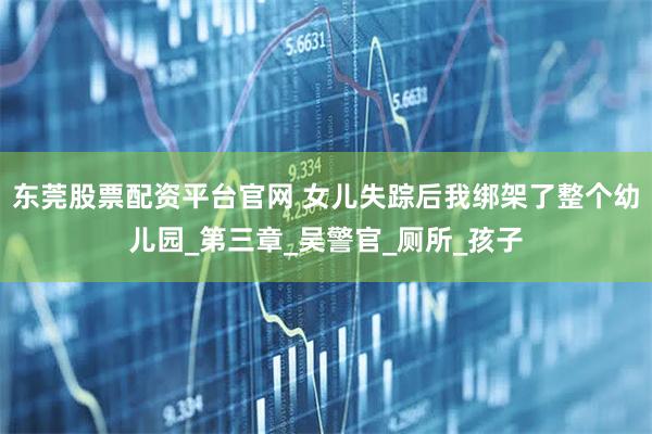 东莞股票配资平台官网 女儿失踪后我绑架了整个幼儿园_第三章_吴警官_厕所_孩子