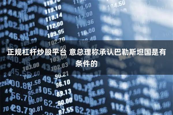 正规杠杆炒股平台 意总理称承认巴勒斯坦国是有条件的