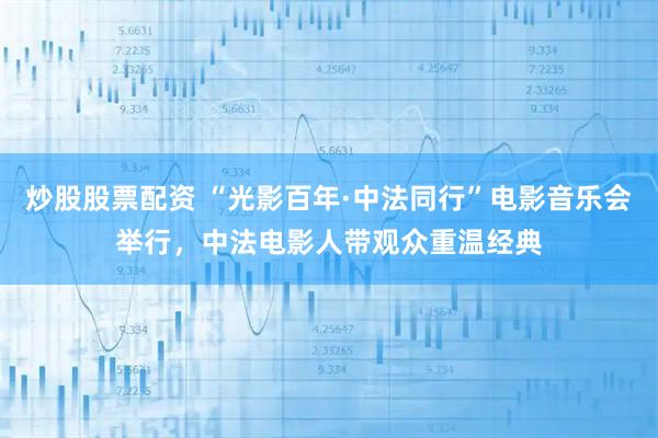 炒股股票配资 “光影百年·中法同行”电影音乐会举行，中法电影人带观众重温经典