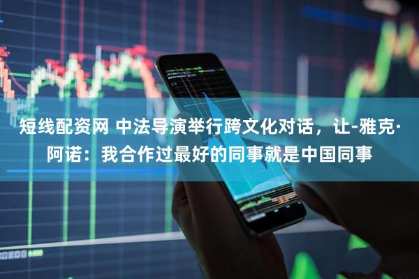 短线配资网 中法导演举行跨文化对话，让-雅克·阿诺：我合作过最好的同事就是中国同事